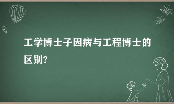 工学博士子因病与工程博士的区别?