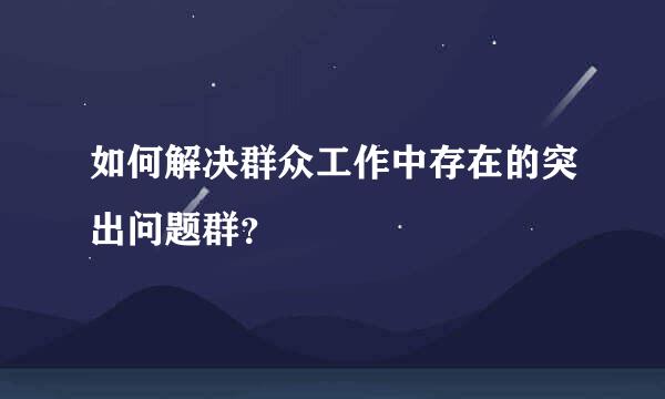 如何解决群众工作中存在的突出问题群？