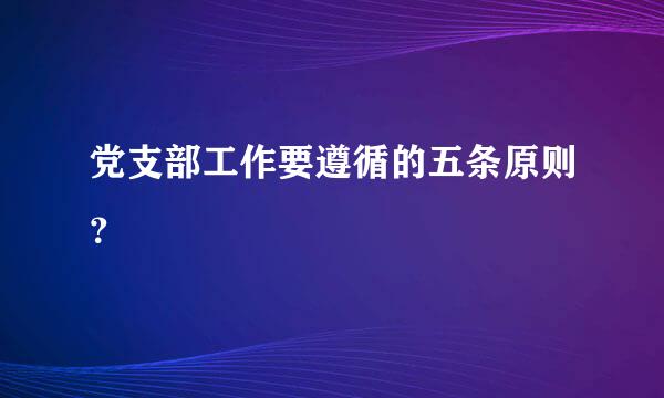 党支部工作要遵循的五条原则？