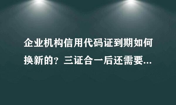 企业机构信用代码证到期如何换新的？三证合一后还需要办理吗？办理时需要什么资料