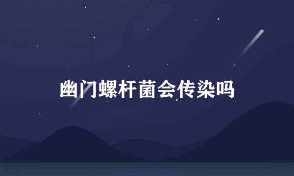 幽门螺杆菌会传染吗