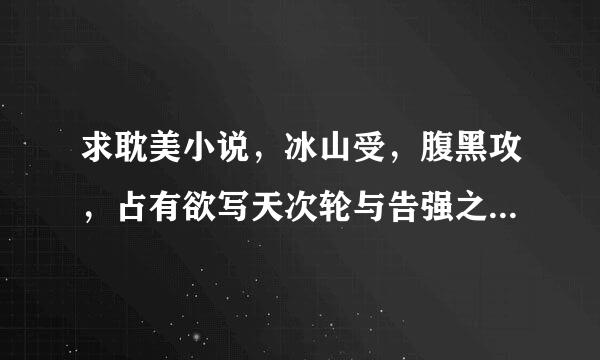 求耽美小说，冰山受，腹黑攻，占有欲写天次轮与告强之类的，题材不限。