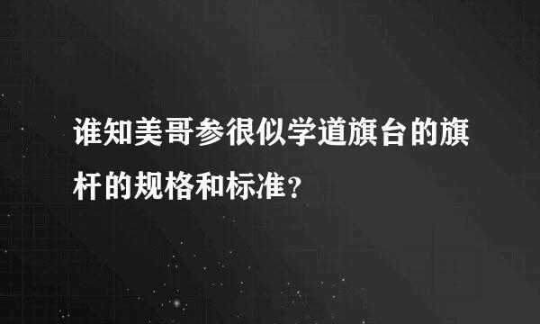 谁知美哥参很似学道旗台的旗杆的规格和标准？