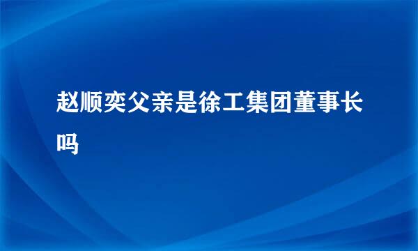 赵顺奕父亲是徐工集团董事长吗