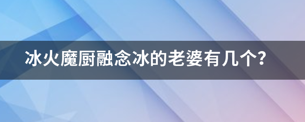 冰火魔厨融念冰的来自老婆有几个？