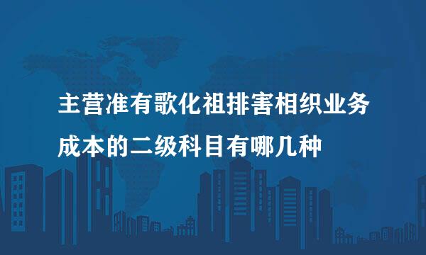 主营准有歌化祖排害相织业务成本的二级科目有哪几种