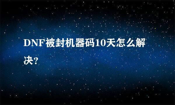 DNF被封机器码10天怎么解决？