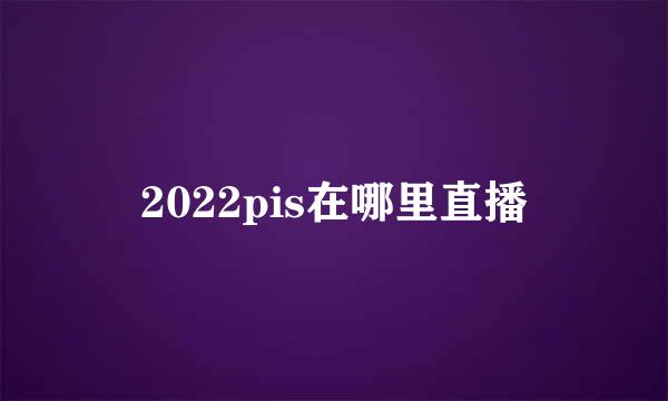 2022pis在哪里直播