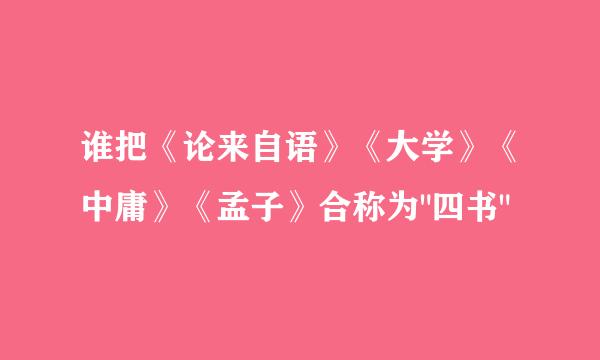 谁把《论来自语》《大学》《中庸》《孟子》合称为