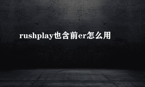 rushplay也含前er怎么用