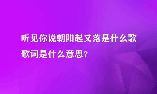 听见你说朝阳起又落是什么歌歌词是什么意思？