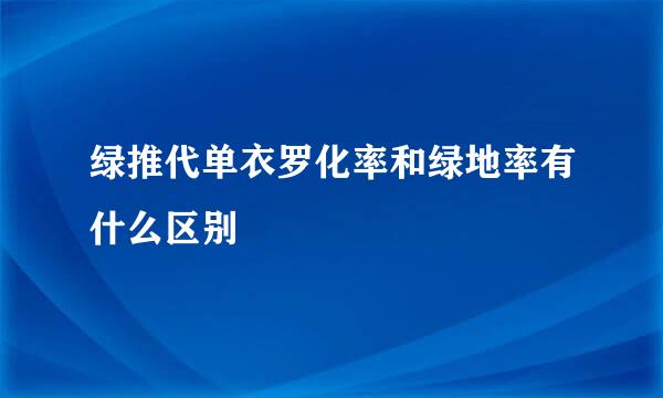 绿推代单衣罗化率和绿地率有什么区别