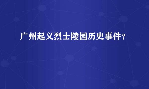 广州起义烈士陵园历史事件？