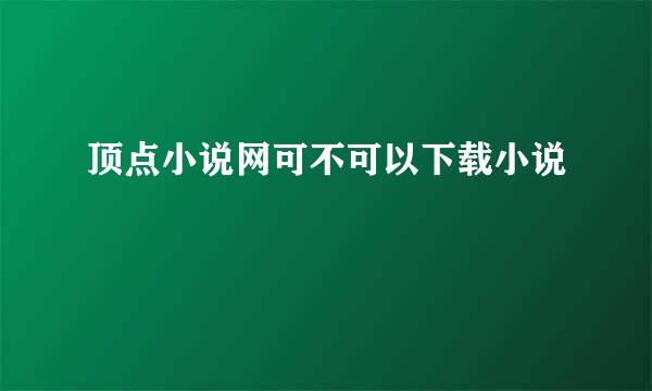 顶点小说网可不可以下载小说