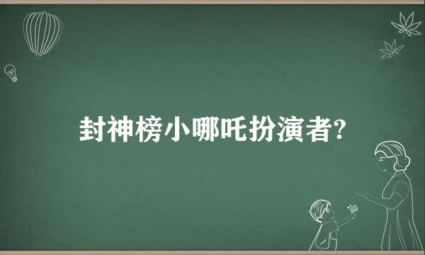 封神榜小哪吒扮演者?