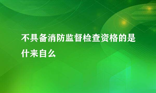 不具备消防监督检查资格的是什来自么