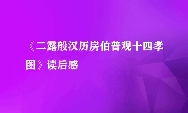 《二露般汉历房伯普观十四孝图》读后感