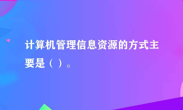 计算机管理信息资源的方式主要是（）。