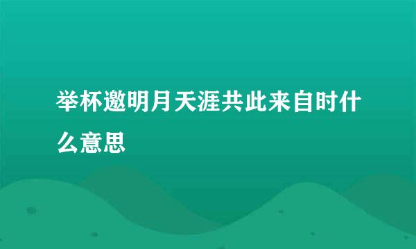 举杯邀明月天涯共此来自时什么意思