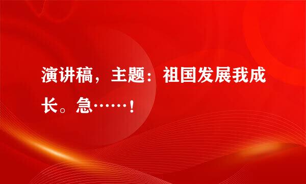 演讲稿，主题：祖国发展我成长。急……！