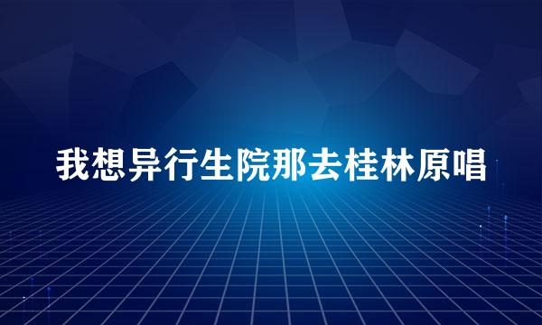 我想异行生院那去桂林原唱