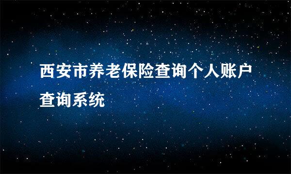 西安市养老保险查询个人账户查询系统