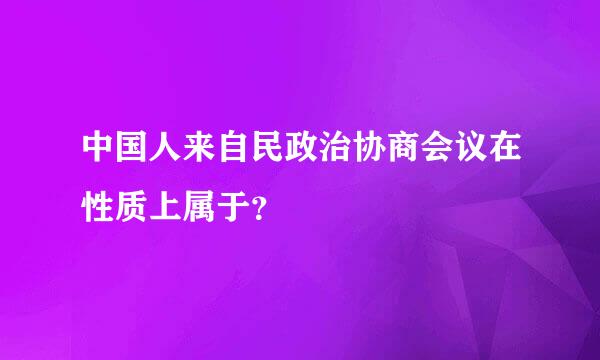 中国人来自民政治协商会议在性质上属于？