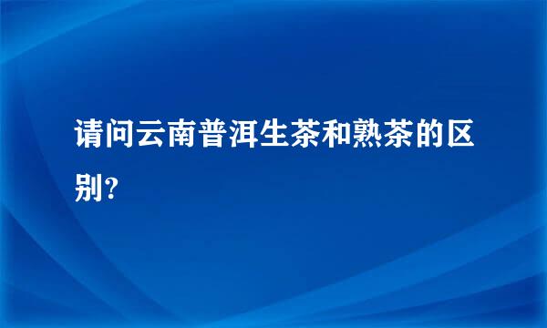 请问云南普洱生茶和熟茶的区别?