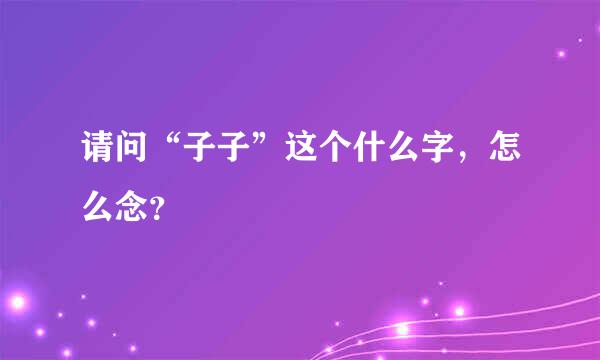 请问“子子”这个什么字，怎么念？