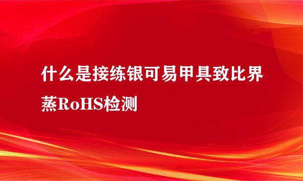 什么是接练银可易甲具致比界蒸RoHS检测