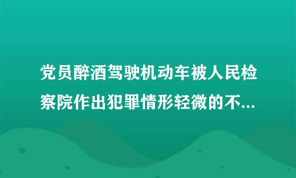 党员醉酒驾驶机动车被人民检察院作出犯罪情形轻微的不起诉决定应当给予什么以