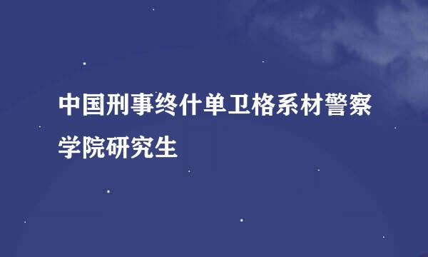 中国刑事终什单卫格系材警察学院研究生