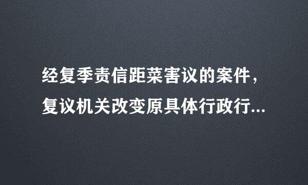 经复季责信距菜害议的案件，复议机关改变原具体行政行为的，由下列哪个人民法院管辖？