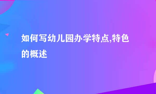 如何写幼儿园办学特点,特色的概述