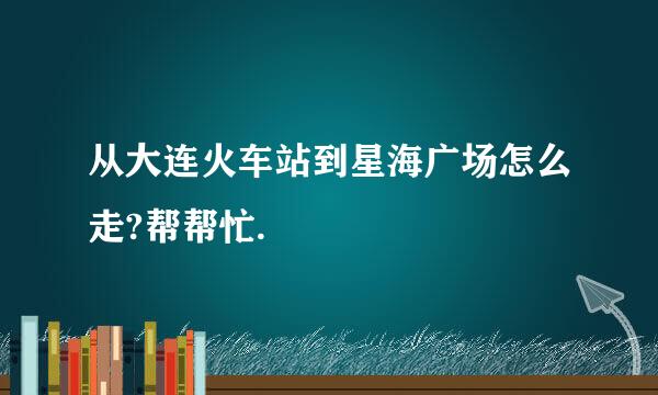 从大连火车站到星海广场怎么走?帮帮忙.