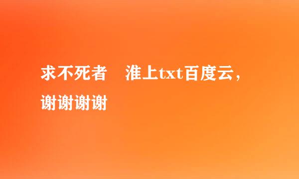 求不死者 淮上txt百度云，谢谢谢谢