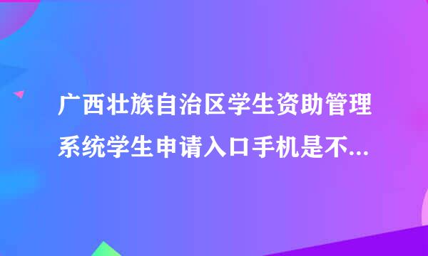 广西壮族自治区学生资助管理系统学生申请入口手机是不是不能进入