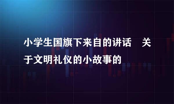 小学生国旗下来自的讲话 关于文明礼仪的小故事的