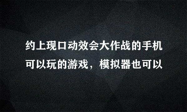 约上现口动效会大作战的手机可以玩的游戏，模拟器也可以