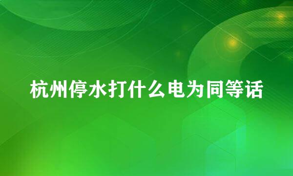 杭州停水打什么电为同等话