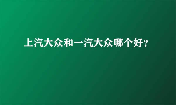 上汽大众和一汽大众哪个好？