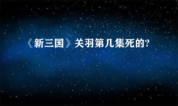 《新三国》关羽第几集死的?