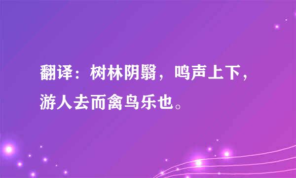 翻译：树林阴翳，鸣声上下，游人去而禽鸟乐也。