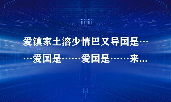 爱镇家土溶少情巴又导国是……爱国是……爱国是……来自爱国是……排比句100字