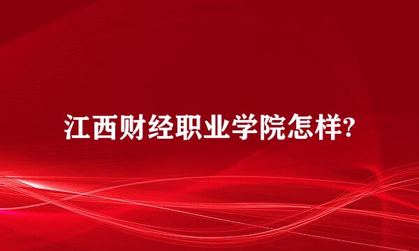 江西财经职业学院怎样?