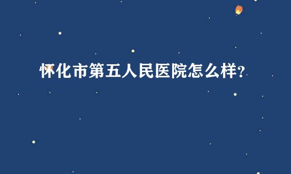 怀化市第五人民医院怎么样？