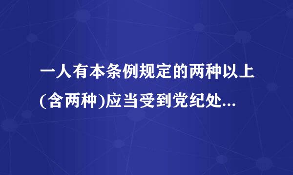 一人有本条例规定的两种以上(含两种)应当受到党纪处分的违纪行为,应当合并处理,其中一种违纪行为应当受到开除党籍处分的...