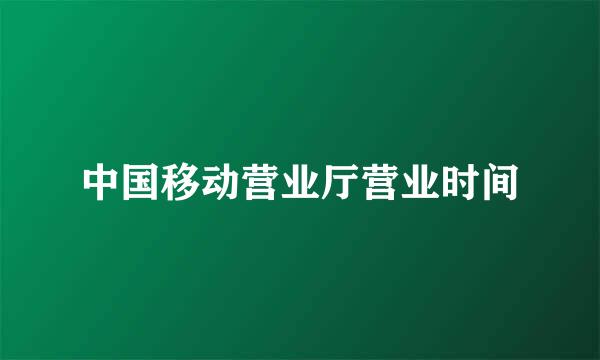 中国移动营业厅营业时间