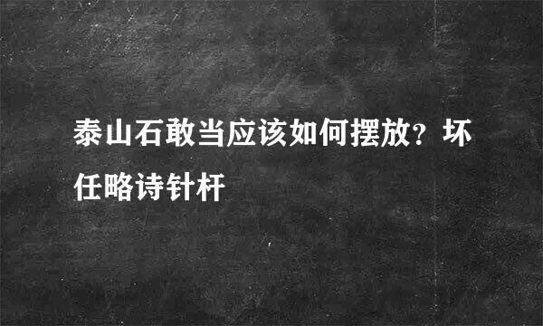 泰山石敢当应该如何摆放？坏任略诗针杆