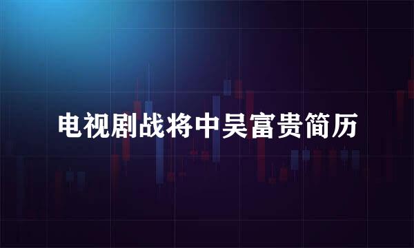 电视剧战将中吴富贵简历